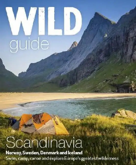 Wild Guide Scandinavia (Norway, Sweden, Denmark and Iceland): Swim, Camp, Canoe and Explore Europe's Greatest Wilderness by Ben Love