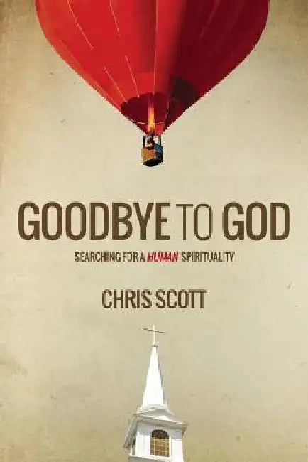 Goodbye To God: Searching for a Human Spirituality by Chris Scott