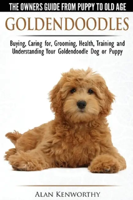 Goldendoodles - The Owners Guide from Puppy to Old Age - Choosing, Caring for, Grooming, Health, Training and Understanding Your Goldendoodle Dog by Alan Kenworthy