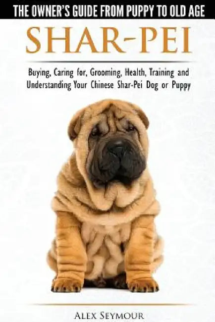Shar-Pei - The Owner's Guide from Puppy to Old Age - Choosing, Caring for, Grooming, Health, Training and Understanding Your Chinese Shar-Pei Dog by Alex Seymour