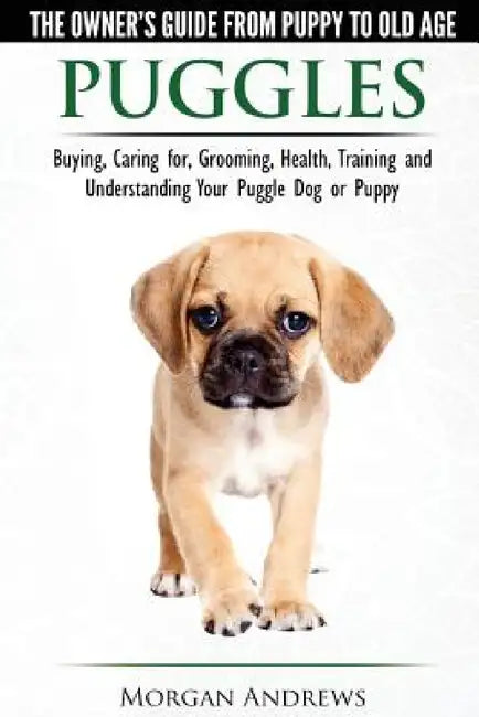 Puggles - The Owner's Guide from Puppy to Old Age - Choosing, Caring for, Grooming, Health, Training and Understanding Your Puggle Dog or Puppy by Morgan Andrews