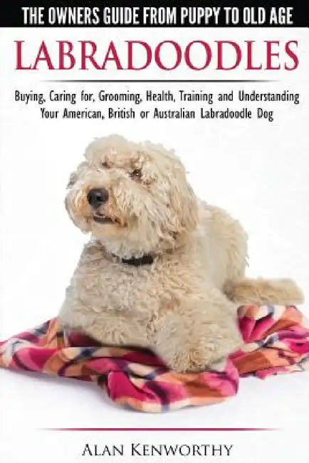 Labradoodles - The Owners Guide from Puppy to Old Age for Your American, British or Australian Labradoodle Dog by Alan Kenworthy