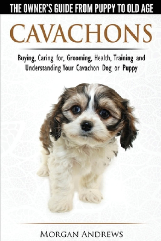 Cavachons - The Owner's Guide from Puppy to Old Age - Choosing, Caring for, Grooming, Health, Training and Understanding Your Cavachon Dog or Puppy by Morgan Andrews