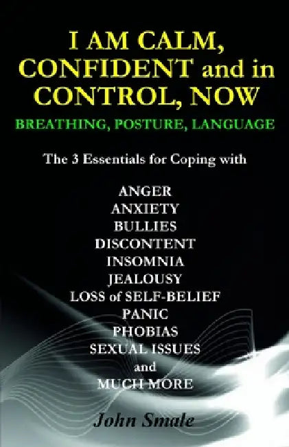 I AM CALM, CONFIDENT and in CONTROL, NOW: Breathing, Posture, Language by John Smale