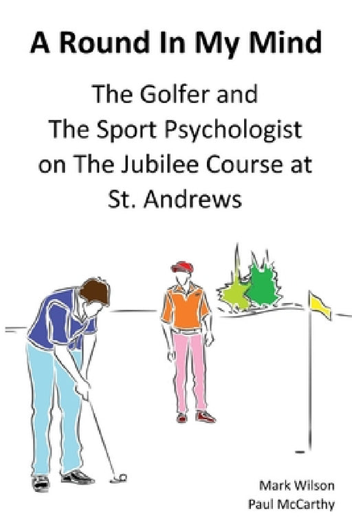 A Round In My Mind: The Golfer and The Sport Psychologist on The Jubilee Course at St. Andrews by Mark Wilson, Paul McCarthy