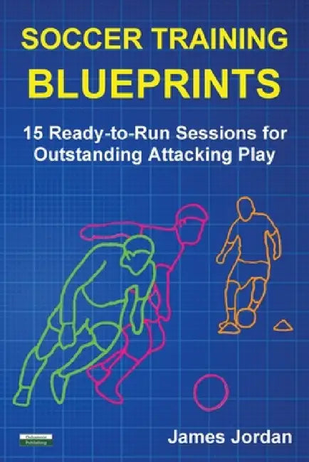 Soccer Training Blueprints: 15 Ready-to-Run Sessions for Outstanding Attacking Play by James Jordan
