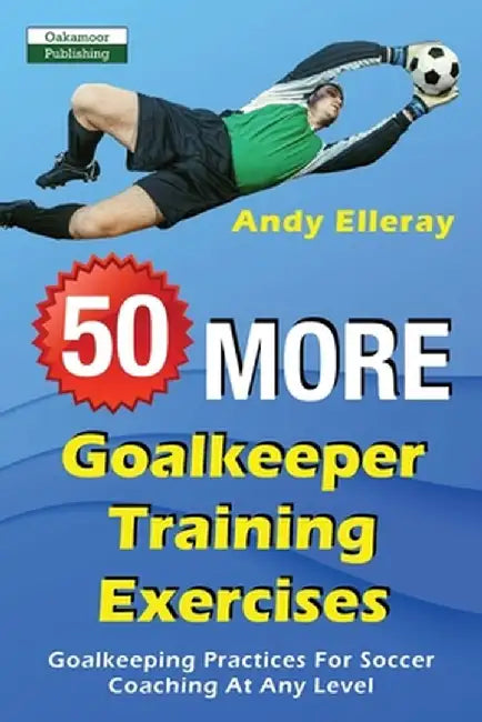 50 More Goalkeeper Training Exercises: Goalkeeping Practices for Soccer Coaching at Any Level by Elleray