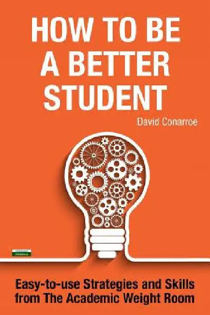 How to be a Better Student: Easy-to-use Strategies and Skills from The Academic Weight Room by David Conarroe