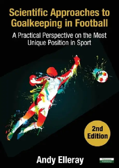 Scientific Approaches to Goalkeeping in Football: A Practical Perspective on the Most Unique Position in Sport [Second Edition] by Andy Elleray