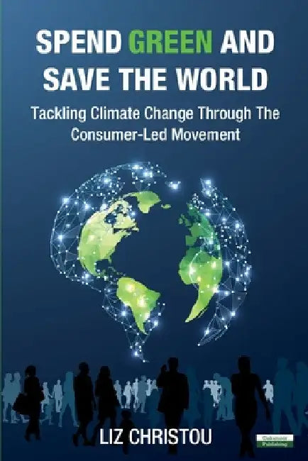 Spend Green and Save The World: Tackling Climate Change Through The Consumer-Led Movement by Liz Christou