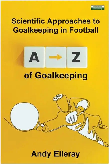 A-Z of Goalkeeping: Scientific Approaches to Goalkeeping in Football by Elleray, Andy
