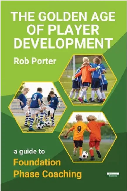 The Golden Age of Player Development: A Guide to Foundation Phase Coaching by Porter, Rob