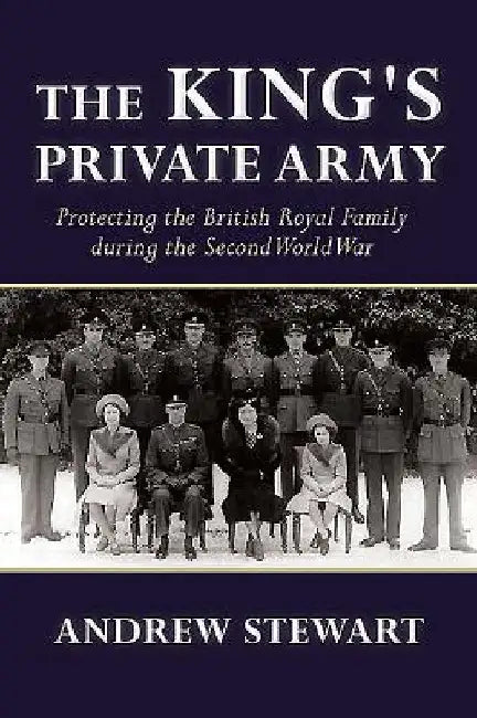 The King's Private Army: Protecting the British Royal Family During the Second World War by Andrew Stewart