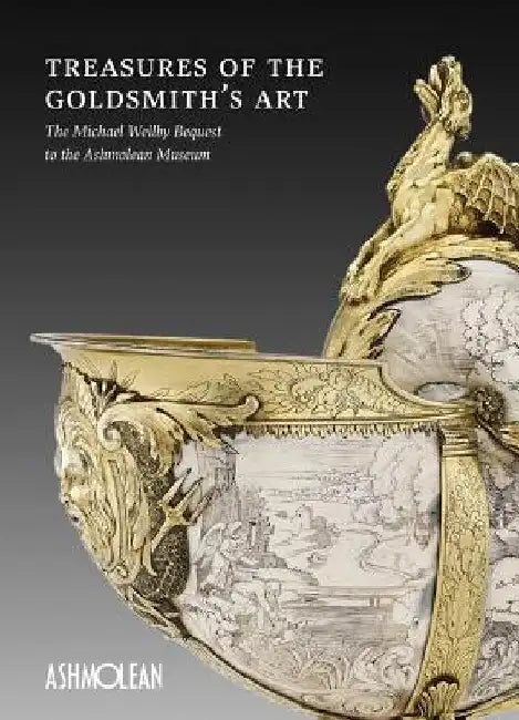 Treasures of the Goldsmith's Art: The Michael Wellby Bequest to the Ashmolean Museum by Timothy Wilson