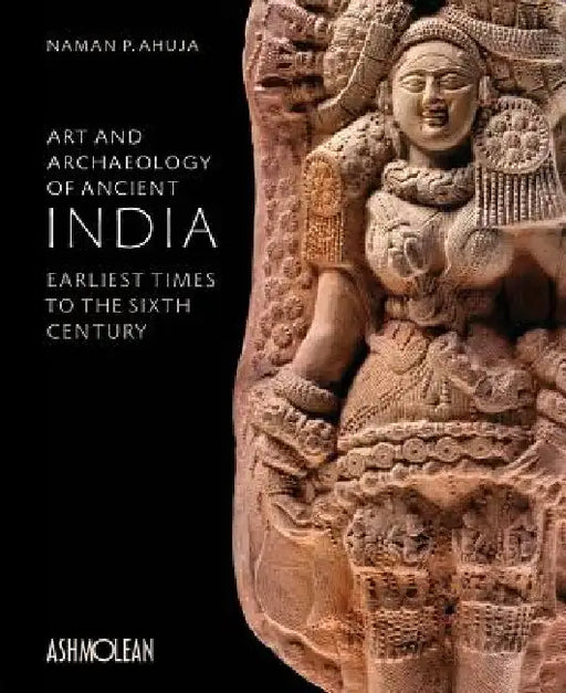 Art and Archaeology of Ancient India: Earliest Times to the Sixth Century by Naman P. Ahujua