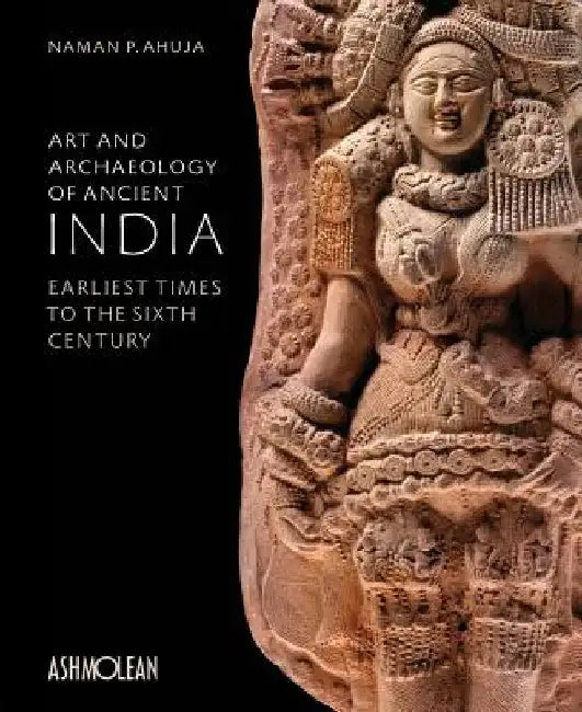 Art and Archaeology of Ancient India: Earliest Times to the Sixth Century by Naman P. Ahujua