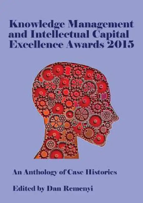 Knowledge Management and Intellectual Capital Excellence Awards 2015: An Anthology of Case Histories by Dan Remenyi
