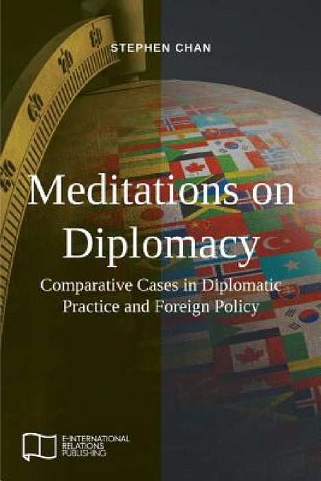Meditations on Diplomacy: Comparative Cases in Diplomatic Practice and Foreign Policy by Stephen Chan