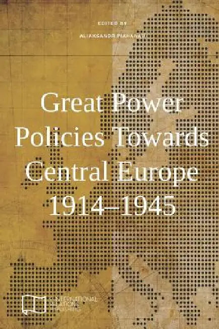 Great Power Policies Towards Central Europe 1914-1945 by Aliaksandr Piahanau