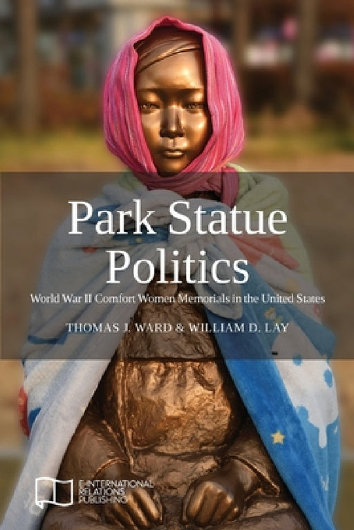 Park Statue Politics: World War II Comfort Women Memorials in the United States by Thomas J. Ward, William D. Lay