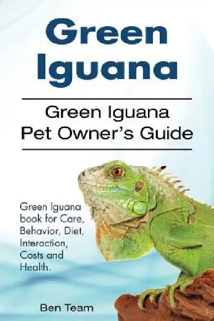 Green Iguana. Green Iguana Pet Owner's Guide. Green Iguana book for Care, Behavior, Diet, Interaction, Costs and Health. by Ben Team