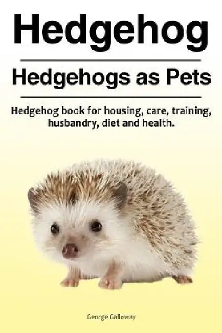 Hedgehog. Hedgehogs as Pets. Hedgehog book for housing, care, training, husbandry, diet and health. by George Galloway