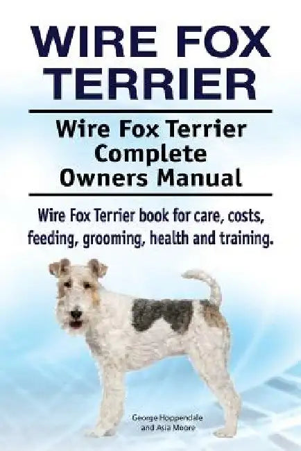 Wire Fox Terrier. Wire Fox Terrier Complete Owners Manual. Wire Fox Terrier book for care, costs, feeding, grooming, health and training. by Asia Moore