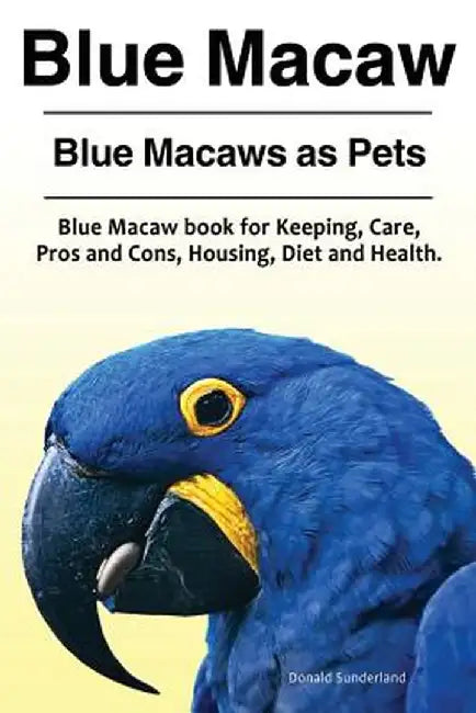 Blue Macaw. Blue Macaws as Pets. Blue Macaw Book for Keeping Pros and Cons Care Housing: Sunderland by Donald