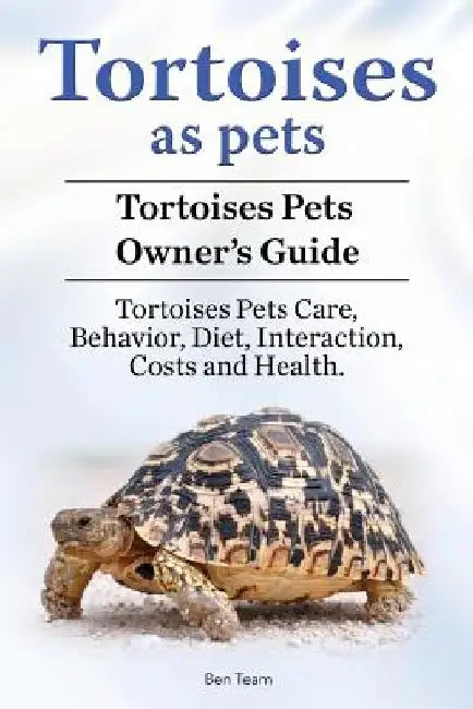 Tortoises as Pets. Tortoises Pets Owners Guide. Tortoises Pets Care, Behavior, Diet, Interaction, Costs and Health. by Ben Team
