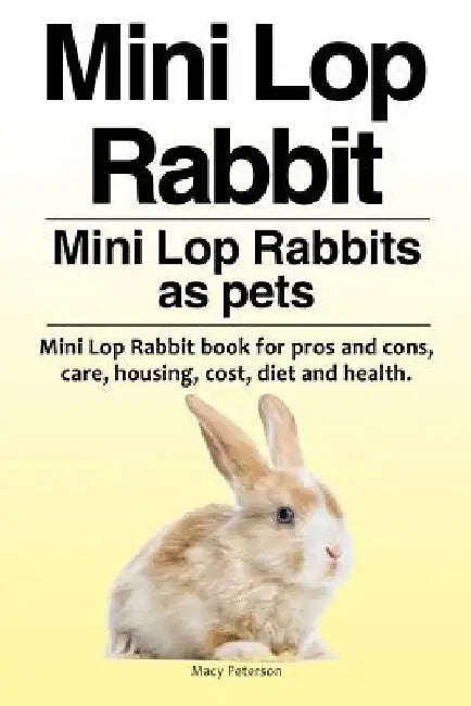 Mini Lop Rabbit. Mini Lop Rabbits as pets. Mini Lop Rabbit book for pros and cons, care, housing, cost, diet and health. by Macy Peterson
