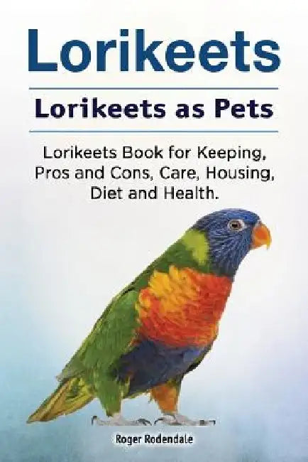 Lorikeets. Lorikeets as Pets. Lorikeets Book for Keeping, Pros and Cons, Care, Housing, Diet and Health. by Roger Rodendale