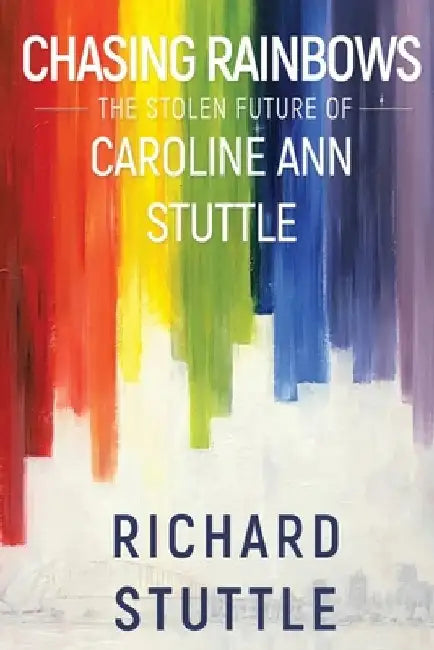 Chasing Rainbows: The Stolen Future of Caroline Ann Stuttle by Richard Stuttle