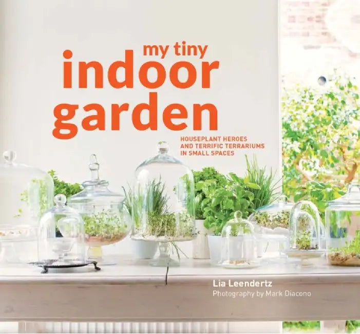 My Tiny Indoor Garden: Houseplant Heroes and Terrific Terrariums in Small Spaces by Lia Leendertz