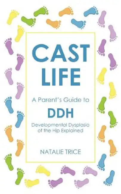Cast Life: A Parent's Guide to DDH: Developmental Dysplasia of the Hip Explained by Natalie Trice, N. M. P. Clarke