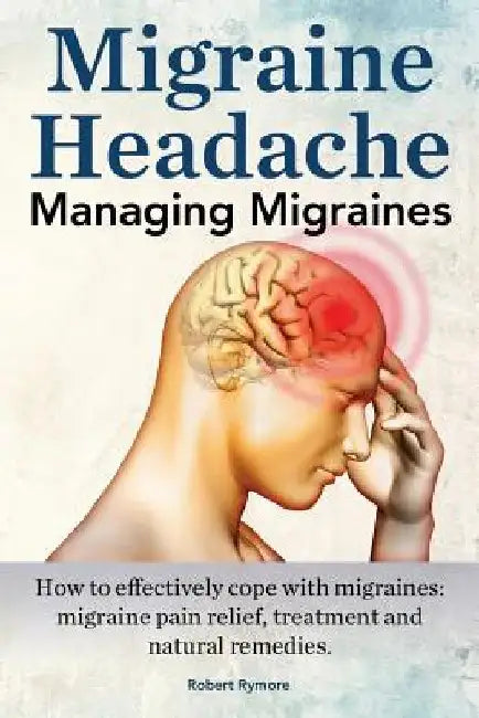 Migraine Headache. Managing Migraines. How to effectively cope with migraines: migraine pain relief, treatment and natural remedies. by Robert Rymore
