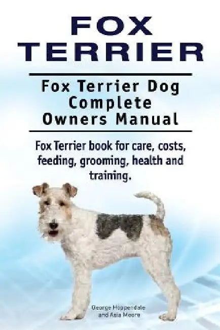 Fox Terrier. Fox Terrier Dog Complete Owners Manual. Fox Terrier book for care, costs, feeding, grooming, health and training. by Asia Moore