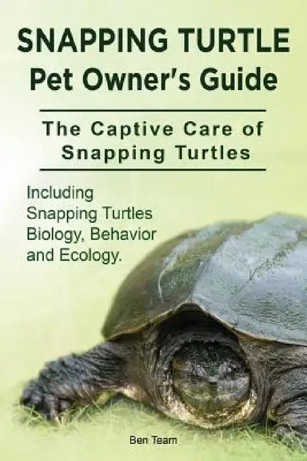 Snapping Turtle Pet Owners Guide. The Captive Care of Snapping Turtles. Including Snapping Turtles Biology, Behavior and Ecology. by Ben Team