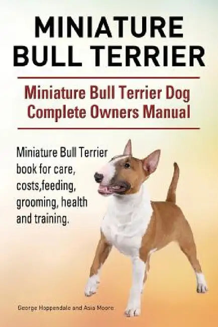 Miniature Bull Terrier. Miniature Bull Terrier Dog Complete Owners Manual. Miniature Bull Terrier book for care, costs, feeding, grooming, health and by George Hoppendale, Asia Moore