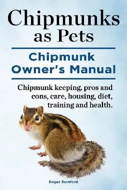 Chipmunks as Pets. Chipmunk Owners Manual. Chipmunk keeping, pros and cons, care, housing, diet, training and health. by Roger Rumford