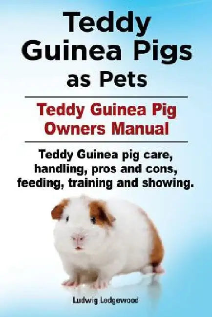 Teddy Guinea Pigs as Pets. Teddy Guinea Pig Owners Manual. Teddy Guinea pig care, handling, pros and cons, feeding, training and showing. by Ludwig Ledgerwood
