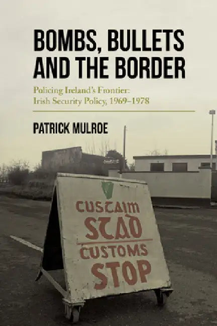 Bombs, Bullets and the Border: Policing Ireland's Frontier: Irish Security Policy, 1969-1978 by Mulroe, Patrick