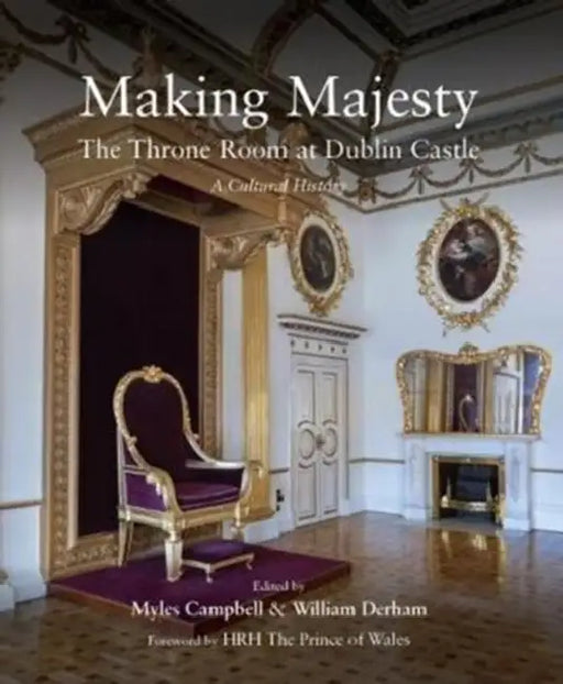 Making Majesty: The Throne Room at Dublin Castle, a Cultural History by Myles Campbell, William Derham, Hrh the Prince of Wales