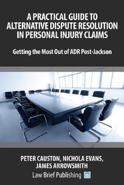 A Practical Guide to Alternative Dispute Resolution in Personal Injury Claims: Getting the Most Out of ADR Post-Jackson by Peter Causton, Nichola Evans, James Arrowsmith