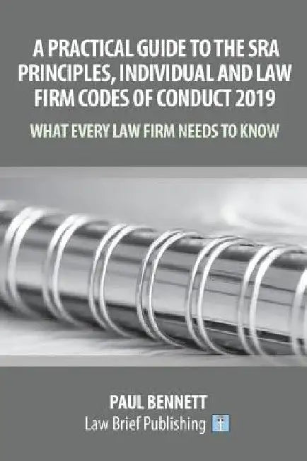 A Practical Guide to the SRA Principles, Individual and Law Firm Codes of Conduct 2019: What Every Law Firm Needs to Know by Paul Bennett