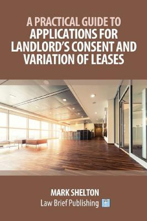 A Practical Guide to Applications for Landlord's Consent and Variation of Leases by Mark Shelton