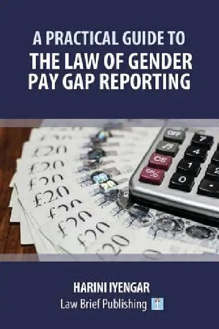 A Practical Guide to the Law of Gender Pay Gap Reporting by Harini Iyengar
