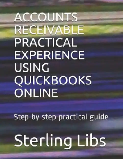 Accounts Receivable Practical Experience Using QuickBooks Online: Step by step practical guide by Sterling Libs Fcca
