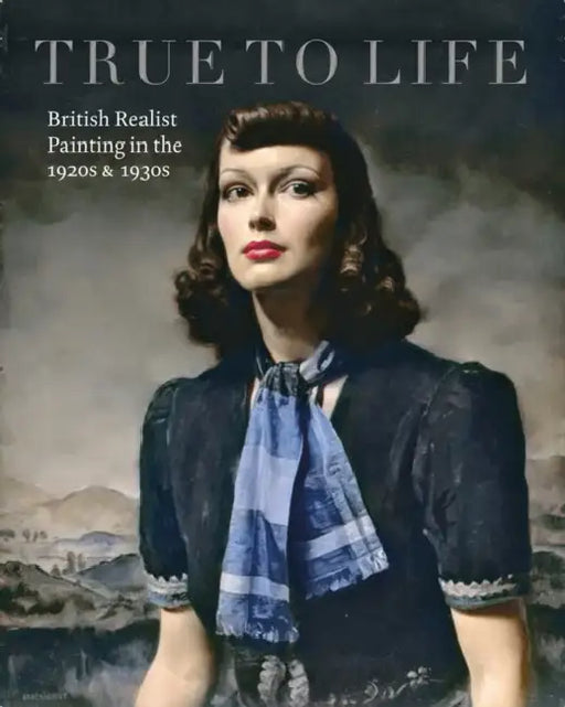 True to Life: British Realist Painting in the 1920s and 1930s by Patrick Elliott, Sacha Llewellyn