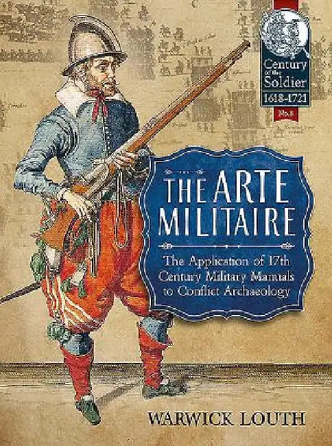 The Arte Militaire: The Application of 17th Century Military Manuals to Conflict Archaeology by Warwick Louth