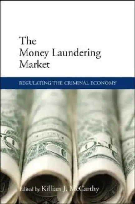 The Money Laundering Market: Regulating the Criminal Economy by Killian Mccarthy